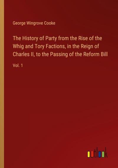 The History of Party from the Rise of the Whig and Tory Factions, in the Reign of Charles II, to the Passing of the Reform Bill