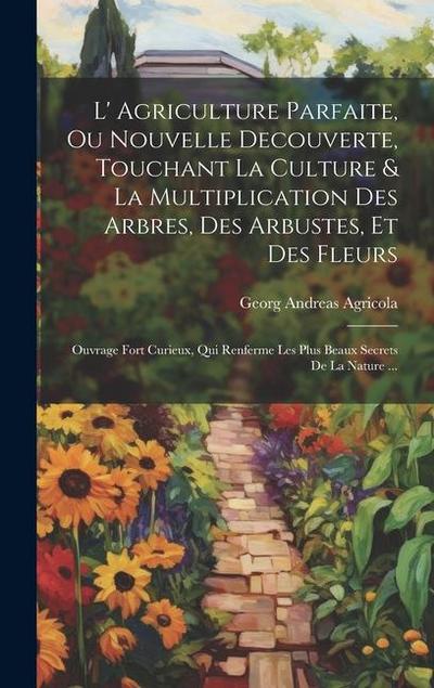 L’ Agriculture Parfaite, Ou Nouvelle Decouverte, Touchant La Culture & La Multiplication Des Arbres, Des Arbustes, Et Des Fleurs: Ouvrage Fort Curieux