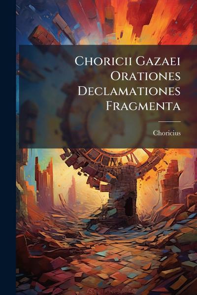 Choricii Gazaei Orationes Declamationes Fragmenta