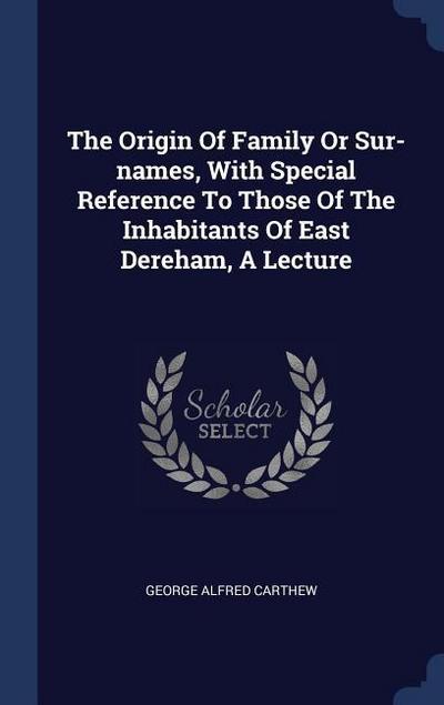 The Origin Of Family Or Sur-names, With Special Reference To Those Of The Inhabitants Of East Dereham, A Lecture
