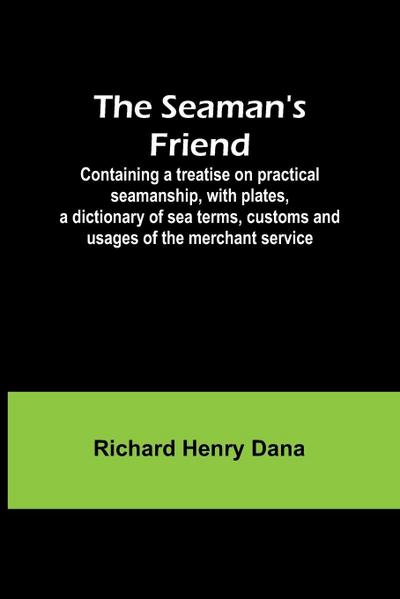 The Seaman’s Friend; Containing a treatise on practical seamanship, with plates, a dictionary of sea terms, customs and usages of the merchant service