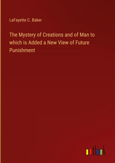 The Mystery of Creations and of Man to which is Added a New View of Future Punishment