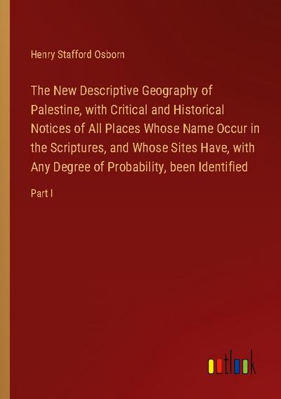 The New Descriptive Geography of Palestine, with Critical and Historical Notices of All Places Whose Name Occur in the Scriptures, and Whose Sites Have, with Any Degree of Probability, been Identified