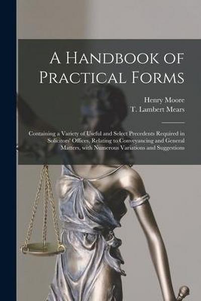 A Handbook of Practical Forms: Containing a Variety of Useful and Select Precedents Required in Solicitors’ Offices, Relating to Conveyancing and Gen