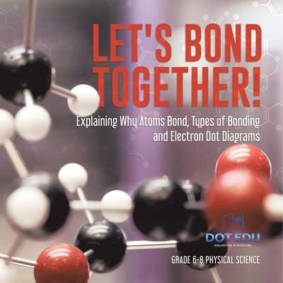 Let’s Bond Together! Explaining Why Atoms Bond, Types of Bonding and Electron Dot Diagrams | Grade 6-8 Physical Science