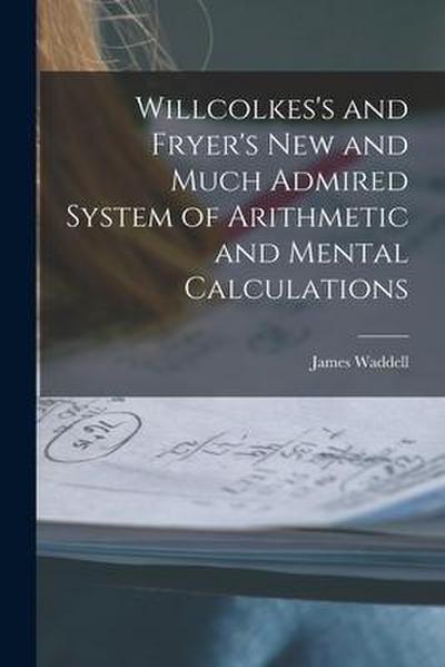 Willcolkes’s and Fryer’s New and Much Admired System of Arithmetic and Mental Calculations [microform]