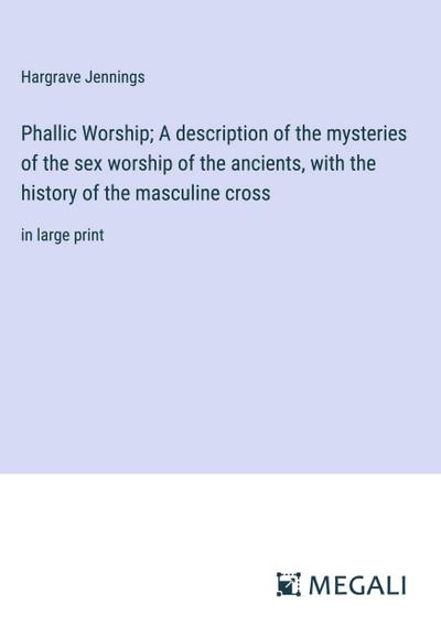 Phallic Worship; A description of the mysteries of the sex worship of the ancients, with the history of the masculine cross