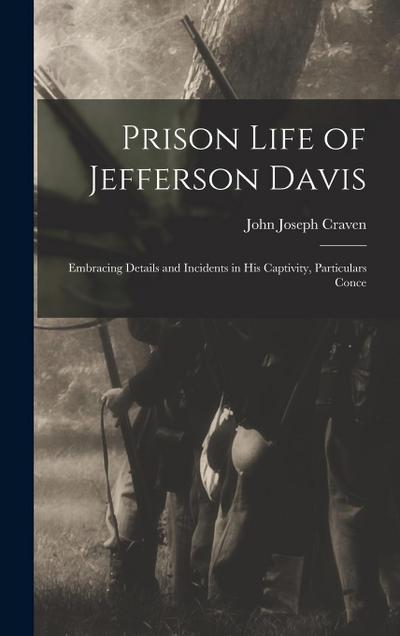 Prison Life of Jefferson Davis: Embracing Details and Incidents in his Captivity, Particulars Conce