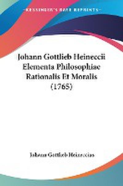Johann Gottlieb Heineccii Elementa Philosophiae Rationalis Et Moralis (1765)