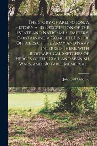 The Story of Arlington. A History and Description of the Estate and National Cemetery, Containing a Complete List of Officers of the Army and Navy Int