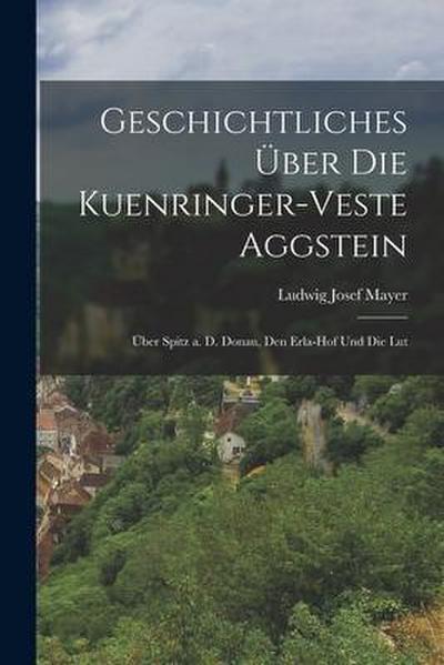 Geschichtliches über die Kuenringer-veste Aggstein: Über Spitz a. D. Donau, den Erla-hof und die Lut