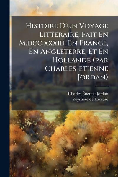 Histoire D’un Voyage Litteraire, Fait En M.dcc.xxxiii. En France, En Angleterre, Et En Hollande (par Charles-etienne Jordan)