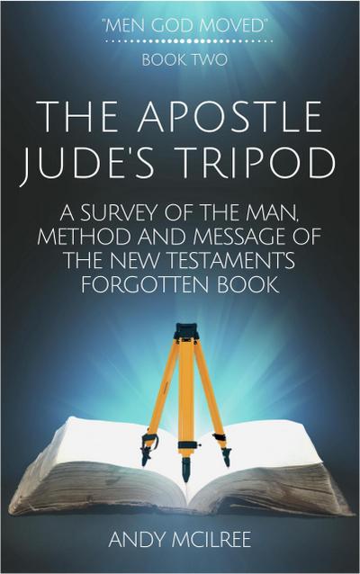 The Apostle Jude’s Tripod: A Survey of the Man, Method and Message of the New Testament’s Forgotten Book (Men God Moved, #2)