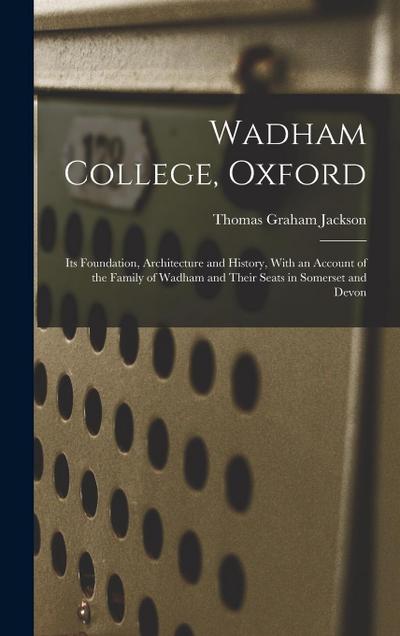 Wadham College, Oxford: Its Foundation, Architecture and History, With an Account of the Family of Wadham and Their Seats in Somerset and Devo