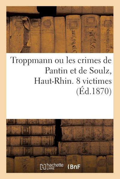 Troppmann Ou Les Crimes de Pantin Et de Soulz, Haut-Rhin. 8 Victimes