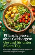 Pflanzlich essen ohne Geldsorgen: Gesund für unter 5€ am Tag