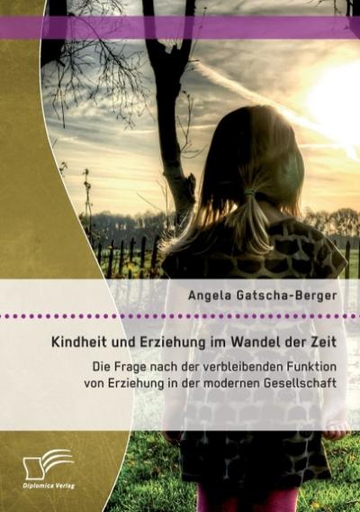 Kindheit und Erziehung im Wandel der Zeit: Die Frage nach der verbleibenden Funktion von Erziehung in der modernen Gesellschaft