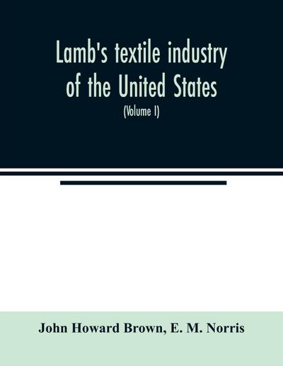 Lamb’s textile industry of the United States, embracing biographical sketches of prominent men and a historical résumé of the progress of textile manufacture from the earliest records to the present time (Volume I)