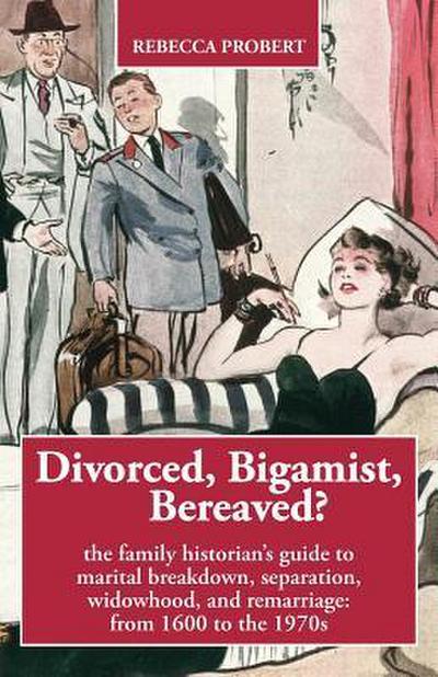 Divorced, Bigamist, Bereaved? The Family Historian’s Guide to Marital Breakdown, Separation, Widowhood, and Remarriage: from 1600 to the 1970s