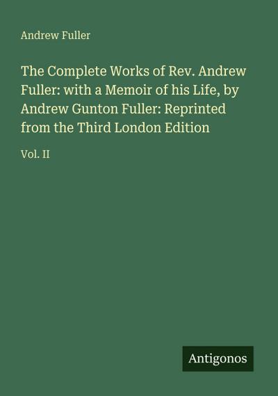 The Complete Works of Rev. Andrew Fuller: with a Memoir of his Life, by Andrew Gunton Fuller: Reprinted from the Third London Edition