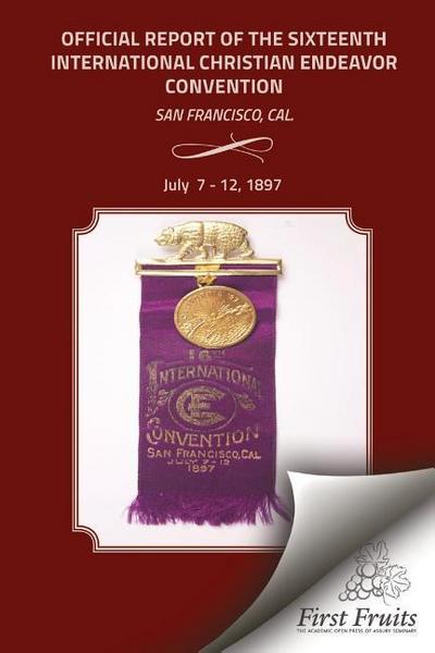 Offical Report of the Sixteenth International Christian Endeavor Convention: Held In The Mechanics’, Woodwards’ Pavilions, And In Many Churches. San F