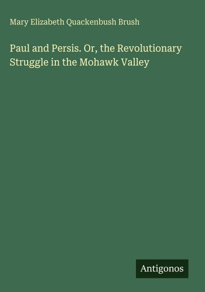 Paul and Persis. Or, the Revolutionary Struggle in the Mohawk Valley