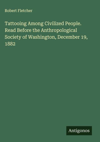 Tattooing Among Civilized People. Read Before the Anthropological Society of Washington, December 19, 1882