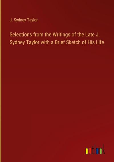 Selections from the Writings of the Late J. Sydney Taylor with a Brief Sketch of His Life