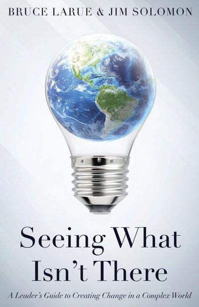 Seeing What Isn’t There: A Leader’s Guide To Creating Change In A Complex World