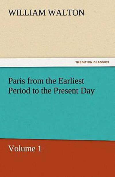 Paris from the Earliest Period to the Present Day, Volume 1