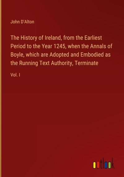 The History of Ireland, from the Earliest Period to the Year 1245, when the Annals of Boyle, which are Adopted and Embodied as the Running Text Authority, Terminate