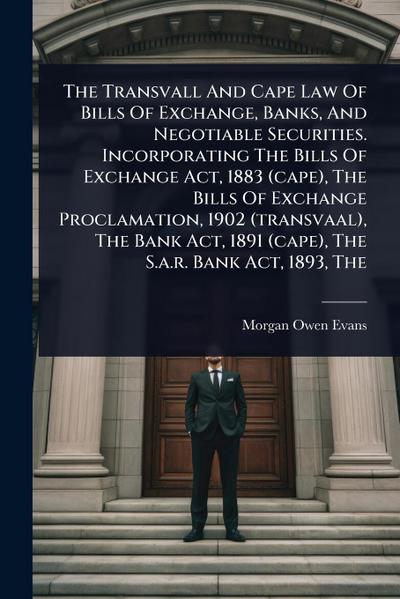 The Transvall And Cape Law Of Bills Of Exchange, Banks, And Negotiable Securities. Incorporating The Bills Of Exchange Act, 1883 (cape), The Bills Of Exchange Proclamation, 1902 (transvaal), The Bank Act, 1891 (cape), The S.a.r. Bank Act, 1893, The