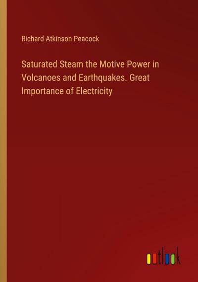 Saturated Steam the Motive Power in Volcanoes and Earthquakes. Great Importance of Electricity