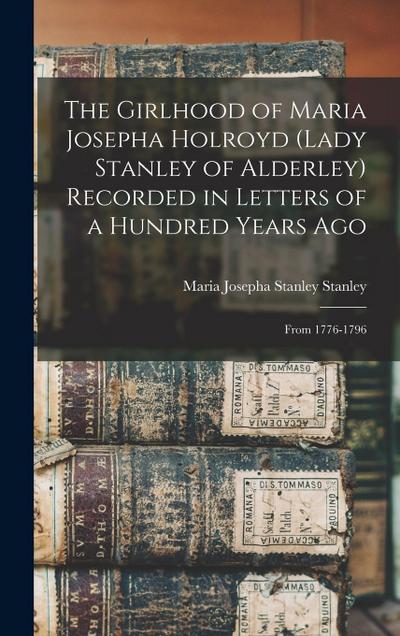 The Girlhood of Maria Josepha Holroyd (Lady Stanley of Alderley) Recorded in Letters of a Hundred Years Ago: From 1776-1796
