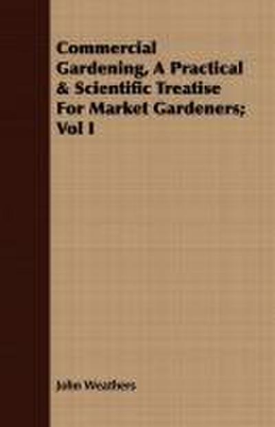 Commercial Gardening, A Practical & Scientific Treatise For Market Gardeners; Vol I