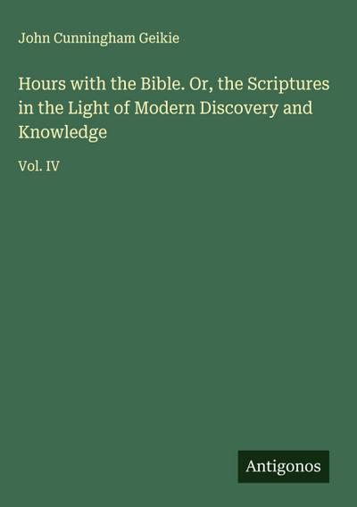 Hours with the Bible. Or, the Scriptures in the Light of Modern Discovery and Knowledge