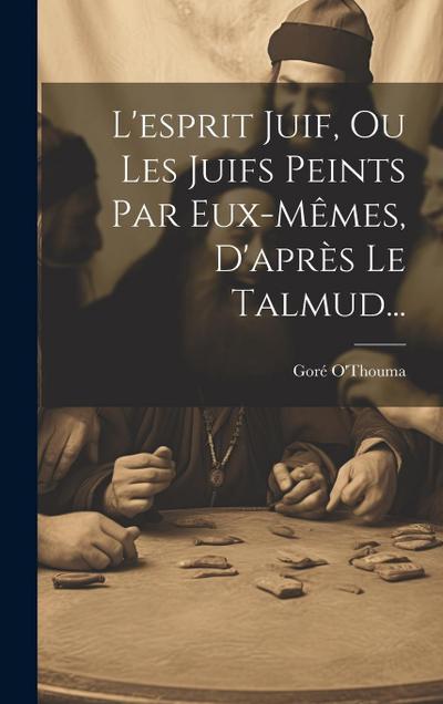 L’esprit Juif, Ou Les Juifs Peints Par Eux-mêmes, D’après Le Talmud...