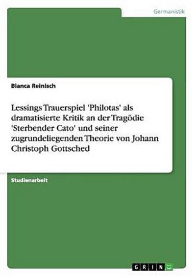 Lessings Trauerspiel ’Philotas’ als dramatisierte Kritik an der Tragödie ’Sterbender Cato’ und seiner zugrundeliegenden Theorie von Johann Christoph Gottsched