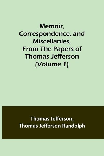 Memoir, Correspondence, and Miscellanies, From the Papers of Thomas Jefferson (Volume 1)