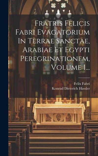 Fratris Felicis Fabri Evagatorium In Terrae Sanctae, Arabiae Et Egypti Peregrinationem, Volume 1...