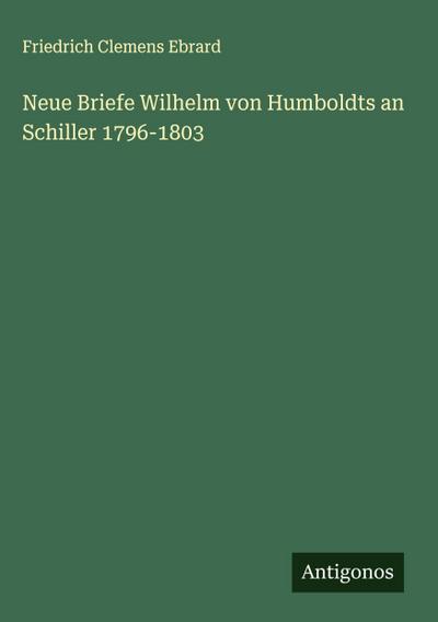 Neue Briefe Wilhelm von Humboldts an Schiller 1796-1803