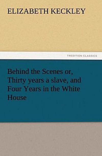 Behind the Scenes or, Thirty years a slave, and Four Years in the White House