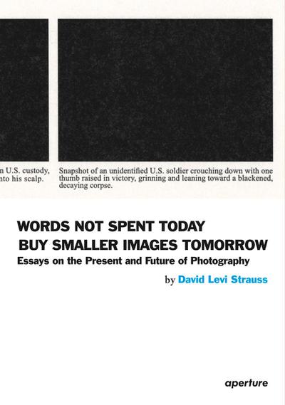 David Levi Strauss: Words Not Spent Today Buy Smaller Images Tomorrow: Essays on the Present and Future of Photography