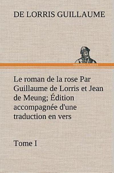 Le roman de la rose Par Guillaume de Lorris et Jean de Meung; Édition accompagnée d’une traduction en vers; Précédée d’une Introduction, Notices historiques et critiques; Tome I
