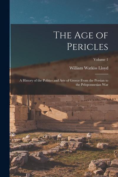 The age of Pericles: A History of the Politics and Arts of Greece From the Persian to the Peloponnesian war; Volume 1
