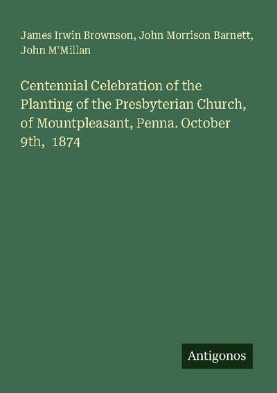 Centennial Celebration of the Planting of the Presbyterian Church, of Mountpleasant, Penna. October 9th,  1874