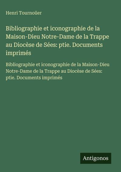 Bibliographie et iconographie de la Maison-Dieu Notre-Dame de la Trappe au Diocèse de Sées: ptie. Documents imprimés