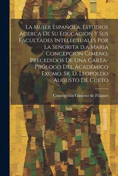 La mujer española, estudios acerca de su educacion y sus facultades intelectuales por la señorita d.a Maria Concepcion Gimeno, precedidos de una carta-prólogo del académico excmo. sr. d. Leopoldo Augusto de Cueto