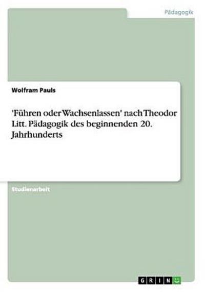 ’Führen oder Wachsenlassen’ nach Theodor Litt. Pädagogik des beginnenden 20. Jahrhunderts