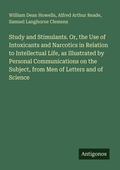 Study and Stimulants. Or, the Use of Intoxicants and Narcotics in Relation to Intellectual Life, as Illustrated by Personal Communications on the Subject, from Men of Letters and of Science